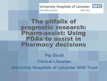 The pitfalls of pragmatic research: Pharm-assist: Using PDAs to assist in Pharmacy decisions Pip Divall Clinical Librarian University Hospitals of Leicester.