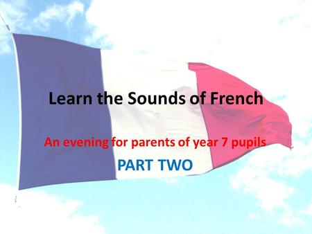 Learn the Sounds of French An evening for parents of year 7 pupils PART TWO.