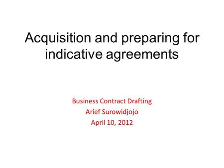 Acquisition and preparing for indicative agreements Business Contract Drafting Arief Surowidjojo April 10, 2012.