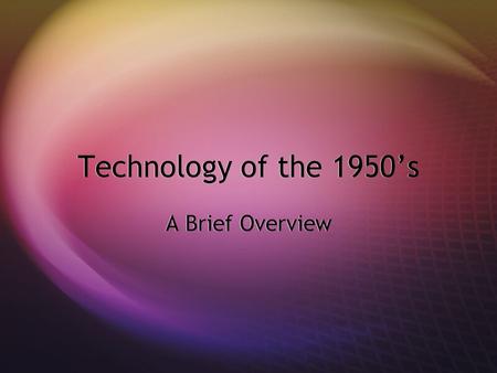 Technology of the 1950’s A Brief Overview The 1950’s  Life expectancy:Women 71.1, Men 65.6  Average Salary: $2,992  Cost of a loaf of bread: $0.14.