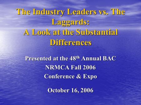 The Industry Leaders vs. The Laggards: A Look at the Substantial Differences Presented at the 48 th Annual BAC NRMCA Fall 2006 Conference & Expo October.