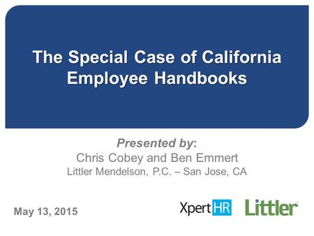 The Special Case of California Employee Handbooks Presented by: Chris Cobey and Ben Emmert Littler Mendelson, P.C. – San Jose, CA May 13, 2015.