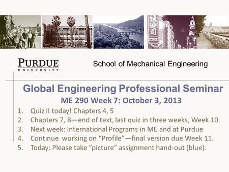 School of Mechanical Engineering Global Engineering Professional Seminar 1.Quiz II today! Chapters 4, 5 2.Chapters 7, 8—end of text, last quiz in three.