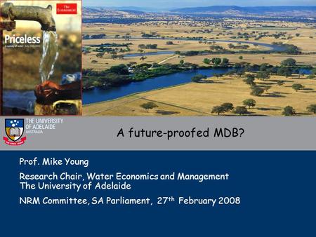 Prof. Mike Young Research Chair, Water Economics and Management The University of Adelaide NRM Committee, SA Parliament, 27 th February 2008 A future-proofed.