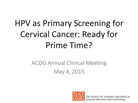 HPV as Primary Screening for Cervical Cancer: Ready for Prime Time? ACOG Annual Clinical Meeting May 4, 2015.