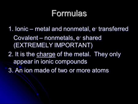 Formulas 1. Ionic – metal and nonmetal, e - transferred Covalent – nonmetals, e - shared (EXTREMELY IMPORTANT) 2. It is the charge of the metal. They only.