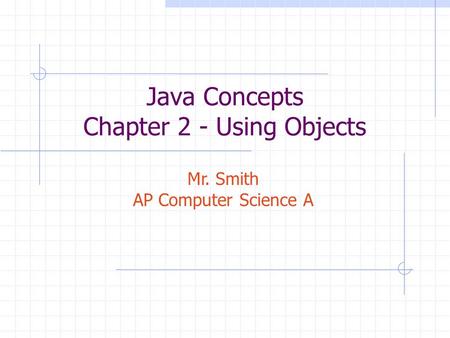 Java Concepts Chapter 2 - Using Objects Mr. Smith AP Computer Science A.