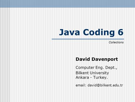 Java Coding 6 David Davenport Computer Eng. Dept., Bilkent University Ankara - Turkey.   Collections.