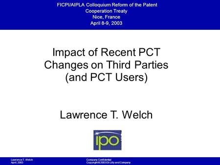 Lawrence T. Welch April, 2003 Company Confidential Copyright © 2003 Eli Lilly and Company FICPI/AIPLA Colloquium Reform of the Patent Cooperation Treaty.