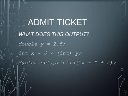 ADMIT TICKET WHAT DOES THIS OUTPUT? double y = 2.5; int x = 6 / (int) y; System.out.println(“x = “ + x);