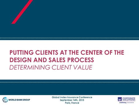 PUTTING CLIENTS AT THE CENTER OF THE DESIGN AND SALES PROCESS DETERMINING CLIENT VALUE Global Index Insurance Conference September 14th, 2015 Paris, France.