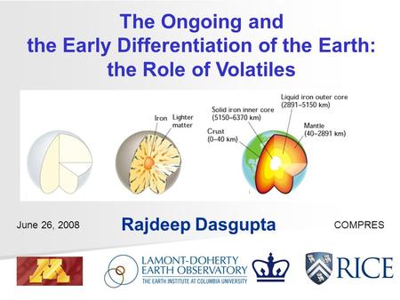 The Ongoing and the Early Differentiation of the Earth: the Role of Volatiles Rajdeep Dasgupta June 26, 2008COMPRES.