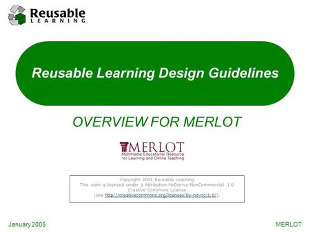 January 2005MERLOT Reusable Learning Design Guidelines OVERVIEW FOR MERLOT Copyright 2005 Reusable Learning This work is licensed under a Attribution-NoDerivs-NonCommercial.