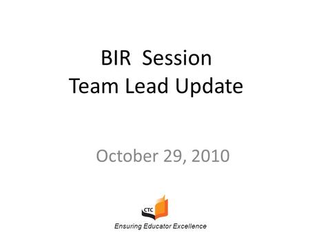 BIR Session Team Lead Update October 29, 2010 Ensuring Educator Excellence.