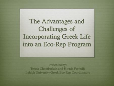 The Advantages and Challenges of Incorporating Greek Life into an Eco-Rep Program Presented by: Teresa Chamberlain and Houda Ferradji Lehigh University.