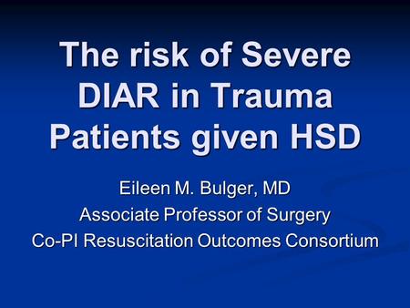 The risk of Severe DIAR in Trauma Patients given HSD Eileen M. Bulger, MD Associate Professor of Surgery Co-PI Resuscitation Outcomes Consortium.