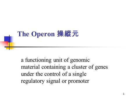 The Operon 操縱元 a functioning unit of genomic material containing a cluster of genes under the control of a single regulatory signal or promoter.