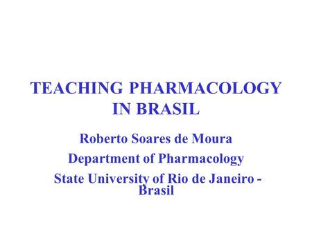 TEACHING PHARMACOLOGY IN BRASIL Roberto Soares de Moura Department of Pharmacology State University of Rio de Janeiro - Brasil.