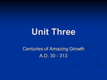 Unit Three Centuries of Amazing Growth A.D. 30 - 313.