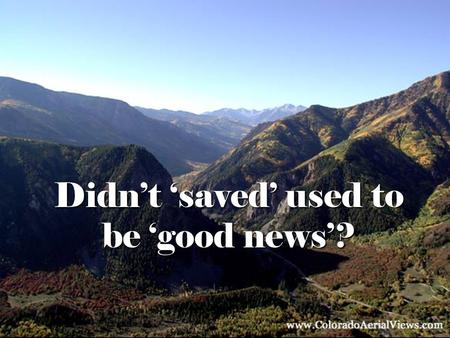 Didn’t ‘saved’ used to be ‘good news’?. What does ‘saved,’ ‘salvation’ mean: –To you/most Christians? –To a person in the community? What does ‘gospel’