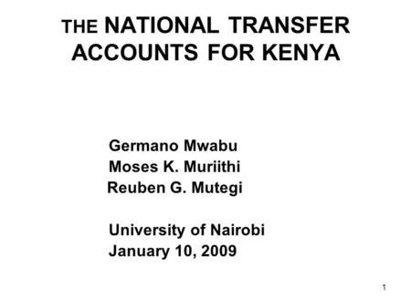 THE NATIONAL TRANSFER ACCOUNTS FOR KENYA Germano Mwabu Moses K. Muriithi Reuben G. Mutegi University of Nairobi January 10, 2009 1.