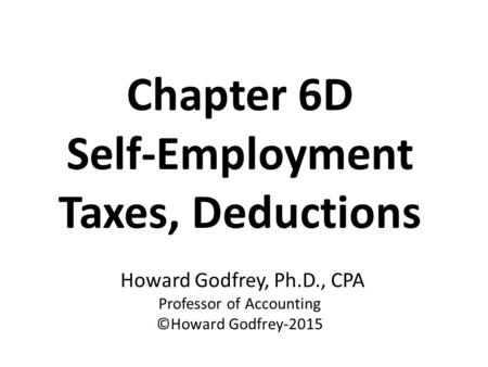 Chapter 6D Self-Employment Taxes, Deductions Howard Godfrey, Ph.D., CPA Professor of Accounting ©Howard Godfrey-2015.