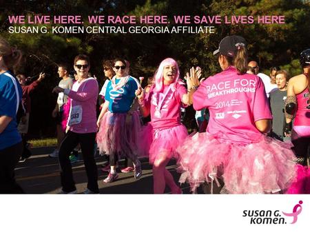 SUSAN G. KOMEN CENTRAL GEORGIA AFFILIATE WE LIVE HERE. WE RACE HERE. WE SAVE LIVES HERE.