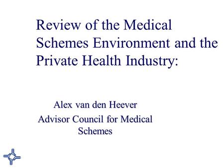 Review of the Medical Schemes Environment and the Private Health Industry: Alex van den Heever Advisor Council for Medical Schemes.