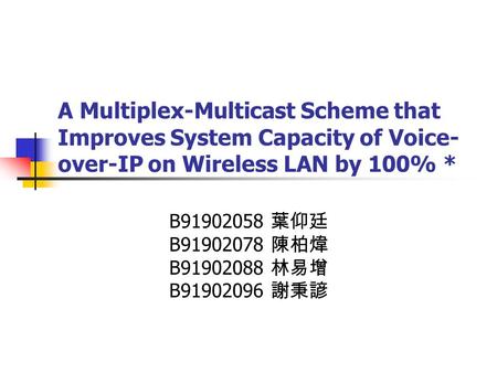 A Multiplex-Multicast Scheme that Improves System Capacity of Voice- over-IP on Wireless LAN by 100% * B91902058 葉仰廷 B91902078 陳柏煒 B91902088 林易增 B91902096.