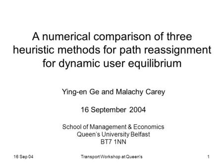 16 Sep 04Transport Workshop at Queen's1 A numerical comparison of three heuristic methods for path reassignment for dynamic user equilibrium Ying-en Ge.