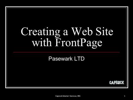 Caprock Internet Services, INC. 1 Creating a Web Site with FrontPage Pasewark LTD.