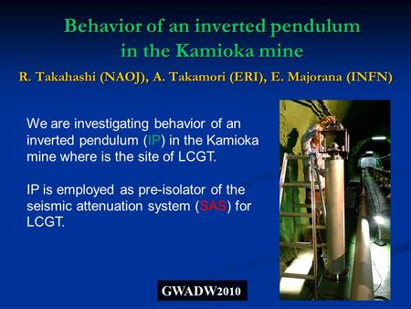 Behavior of an inverted pendulum in the Kamioka mine R. Takahashi (NAOJ), A. Takamori (ERI), E. Majorana (INFN) GWADW 2010 We are investigating behavior.