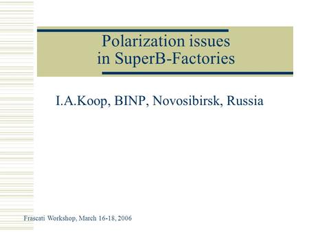 Polarization issues in SuperB-Factories I.A.Koop, BINP, Novosibirsk, Russia Frascati Workshop, March 16-18, 2006.