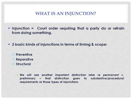 WHAT IS AN INJUNCTION? Injunction = Court order requiring that a party do or refrain from doing something. 3 basic kinds of injunctions in terms of timing.