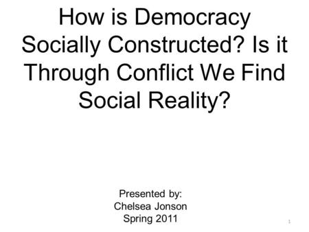 How is Democracy Socially Constructed? Is it Through Conflict We Find Social Reality? Presented by: Chelsea Jonson Spring 2011 1.