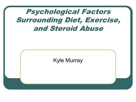 Psychological Factors Surrounding Diet, Exercise, and Steroid Abuse Kyle Murray.