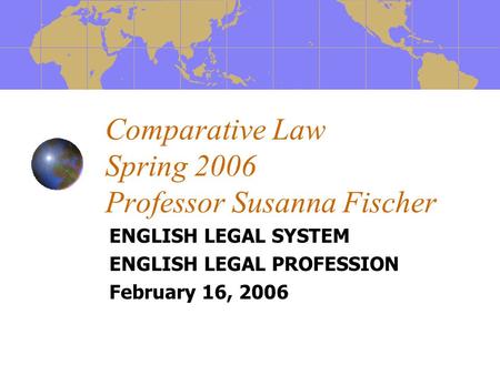 Comparative Law Spring 2006 Professor Susanna Fischer ENGLISH LEGAL SYSTEM ENGLISH LEGAL PROFESSION February 16, 2006.