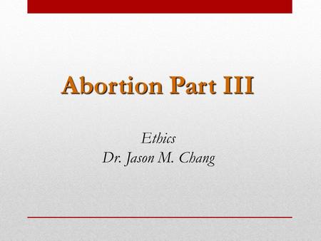 Abortion Part III Ethics Dr. Jason M. Chang. Judith Thomson, “A Defense of Abortion” A defense of abortion that grants that the fetus is a person with.