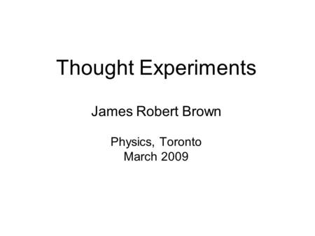 Thought Experiments James Robert Brown Physics, Toronto March 2009.