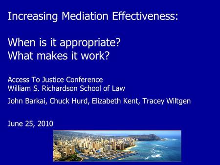 Increasing Mediation Effectiveness: When is it appropriate? What makes it work? Access To Justice Conference William S. Richardson School of Law John Barkai,