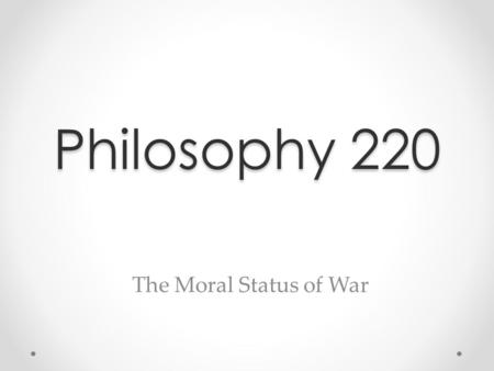 Philosophy 220 The Moral Status of War.