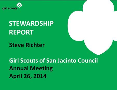 Steve Richter Girl Scouts of San Jacinto Council Annual Meeting April 26, 2014 STEWARDSHIP REPORT.