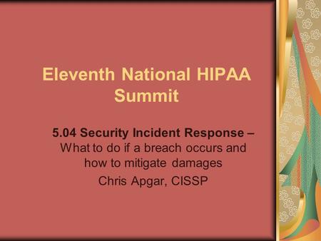 Eleventh National HIPAA Summit 5.04 Security Incident Response – What to do if a breach occurs and how to mitigate damages Chris Apgar, CISSP.