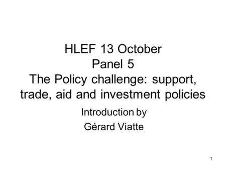 1 HLEF 13 October Panel 5 The Policy challenge: support, trade, aid and investment policies Introduction by Gérard Viatte.