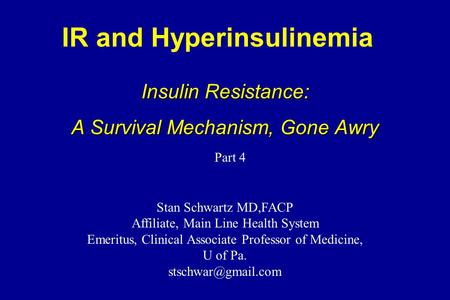 IR and Hyperinsulinemia Insulin Resistance: A Survival Mechanism, Gone Awry Stan Schwartz MD,FACP Affiliate, Main Line Health System Emeritus, Clinical.