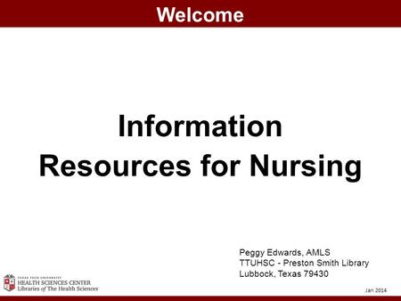 Information Resources for Nursing Welcome Jan 2014 Peggy Edwards, AMLS TTUHSC - Preston Smith Library Lubbock, Texas 79430.