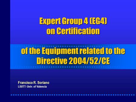 Expert Group 4 (EG4) on Certification of the Equipment related to the Directive 2004/52/CE Francisco R. Soriano LISITT- Univ. of Valencia.