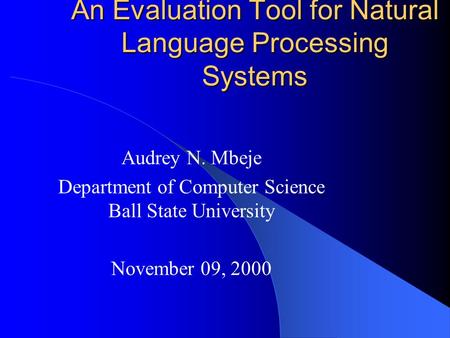 An Evaluation Tool for Natural Language Processing Systems Audrey N. Mbeje Department of Computer Science Ball State University November 09, 2000.