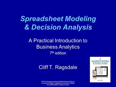 Spreadsheet Modeling & Decision Analysis A Practical Introduction to Business Analytics 7 th edition Cliff T. Ragsdale © 2014 Cengage Learning. All Rights.