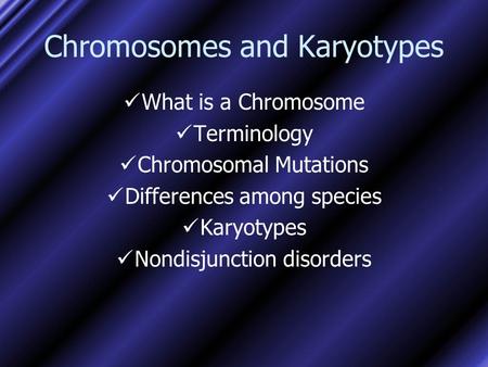 Chromosomes and Karyotypes What is a Chromosome Terminology Chromosomal Mutations Differences among species Karyotypes Nondisjunction disorders.